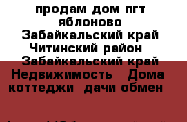 продам дом пгт яблоново Забайкальский край Читинский район - Забайкальский край Недвижимость » Дома, коттеджи, дачи обмен   